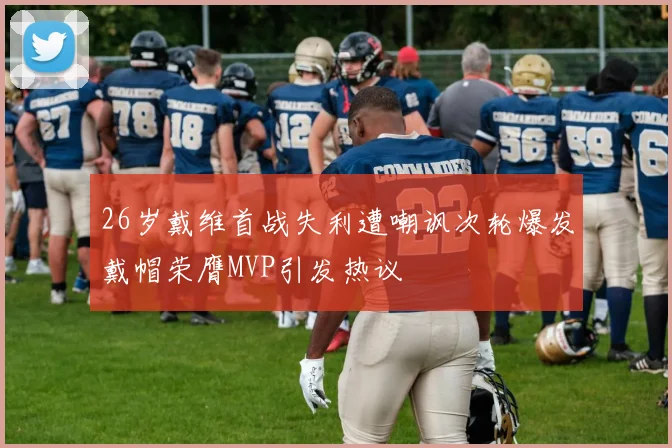 26岁戴维首战失利遭嘲讽次轮爆发戴帽荣膺MVP引发热议