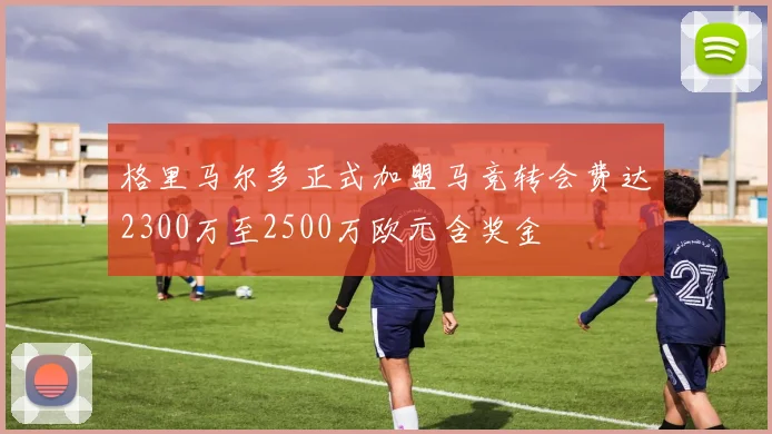 格里马尔多正式加盟马竞转会费达2300万至2500万欧元含奖金
