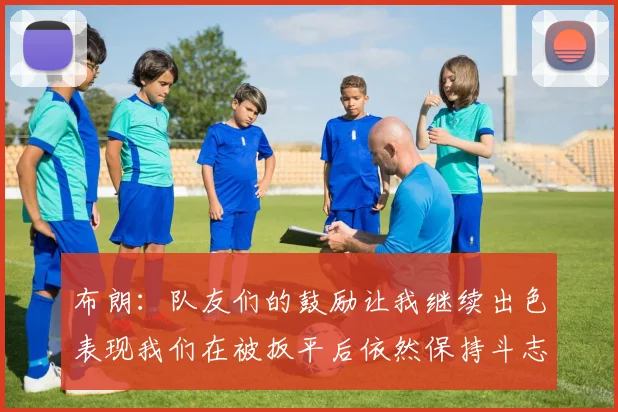 布朗：队友们的鼓励让我继续出色表现我们在被扳平后依然保持斗志