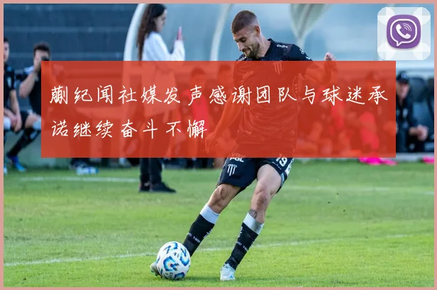 蒯纪闻社媒发声感谢团队与球迷承诺继续奋斗不懈