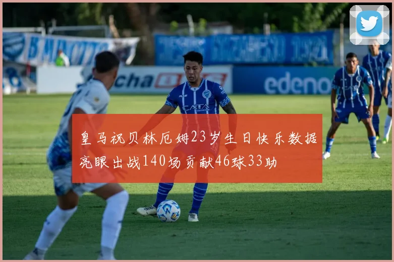 皇马祝贝林厄姆23岁生日快乐数据亮眼出战140场贡献46球33助