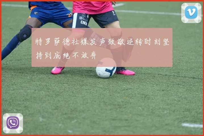 特罗萨德社媒发声致敬逆转时刻坚持到底绝不放弃