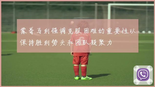 蒙哥马利强调克服困难的重要性以保持胜利势头和团队凝聚力