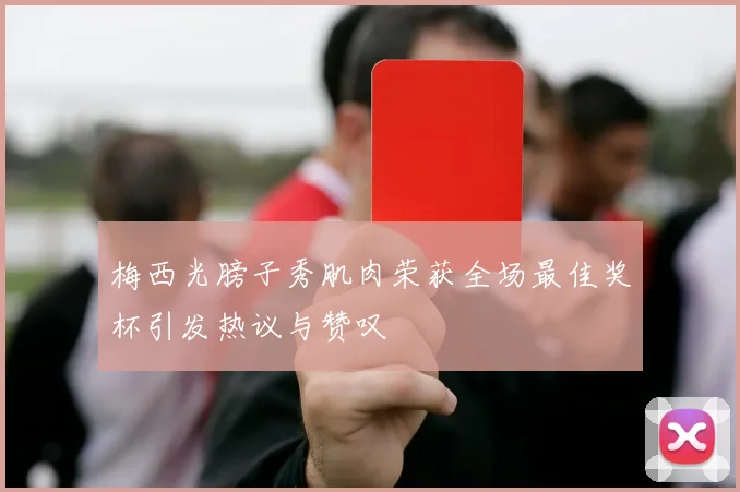 梅西光膀子秀肌肉荣获全场最佳奖杯引发热议与赞叹