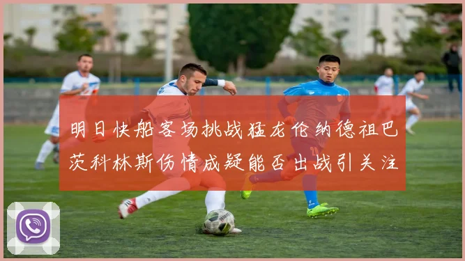明日快船客场挑战猛龙伦纳德祖巴茨科林斯伤情成疑能否出战引关注
