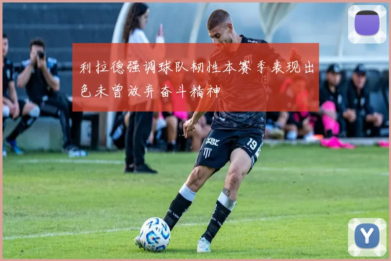 利拉德强调球队韧性本赛季表现出色未曾放弃奋斗精神