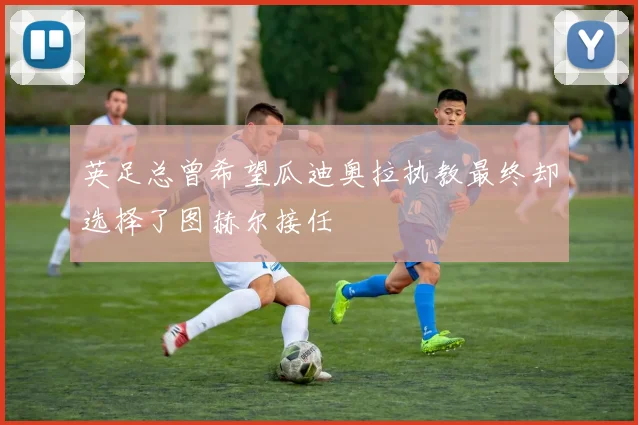 英足总曾希望瓜迪奥拉执教最终却选择了图赫尔接任