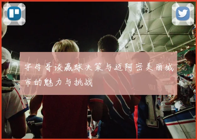 字母哥谈赢球决策与迈阿密美丽城市的魅力与挑战