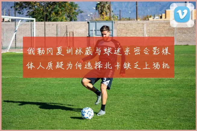 俄勒冈夏训林葳与球迷亲密合影媒体人质疑为何选择北卡缺乏上场机会