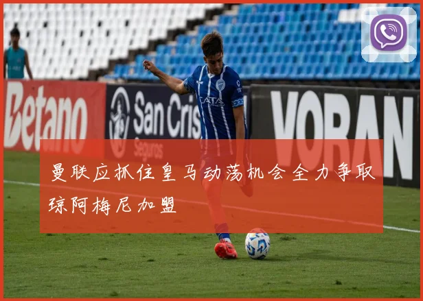 曼联应抓住皇马动荡机会全力争取琼阿梅尼加盟