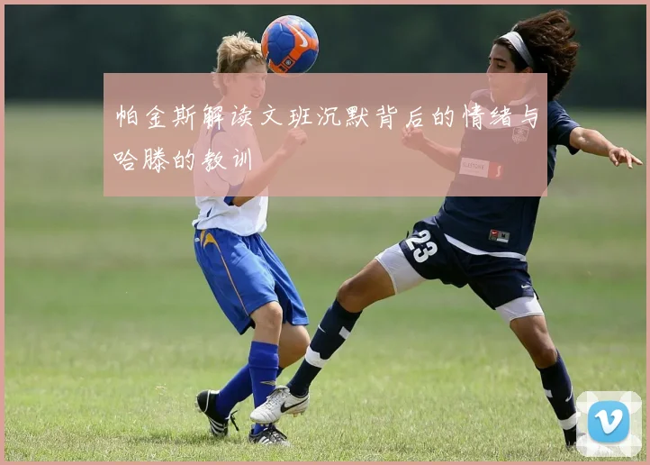 帕金斯解读文班沉默背后的情绪与哈滕的教训