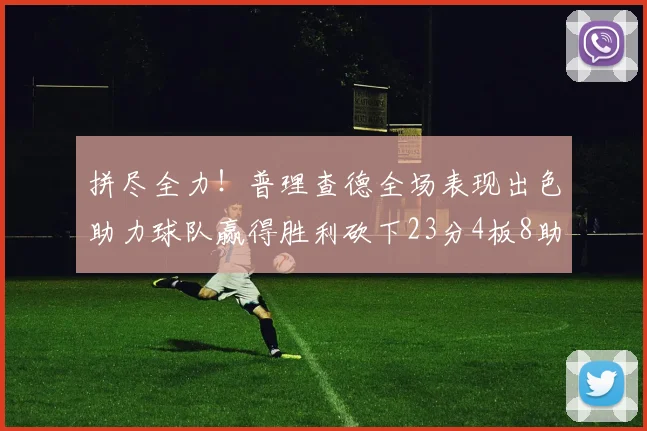 拼尽全力！普理查德全场表现出色助力球队赢得胜利砍下23分4板8助2断三分命中率高达43