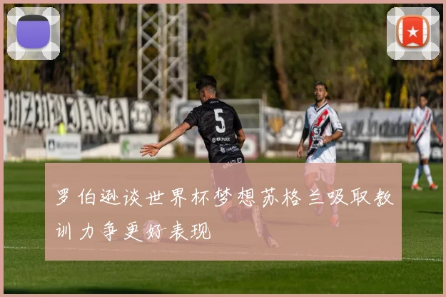 罗伯逊谈世界杯梦想苏格兰吸取教训力争更好表现