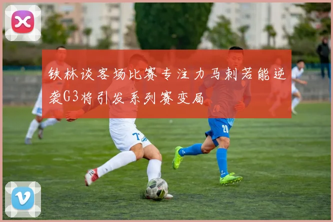 铁林谈客场比赛专注力马刺若能逆袭G3将引发系列赛变局