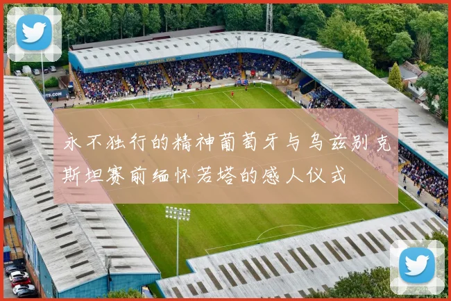 永不独行的精神葡萄牙与乌兹别克斯坦赛前缅怀若塔的感人仪式