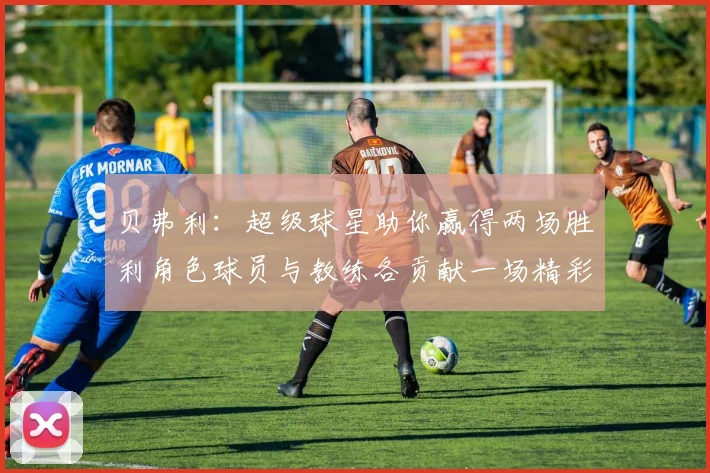 贝弗利：超级球星助你赢得两场胜利角色球员与教练各贡献一场精彩表现