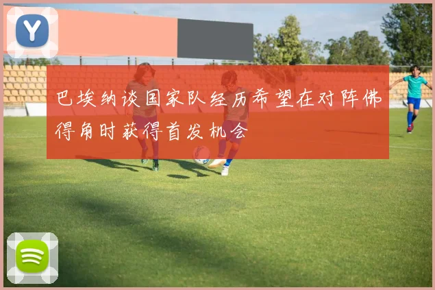 巴埃纳谈国家队经历希望在对阵佛得角时获得首发机会