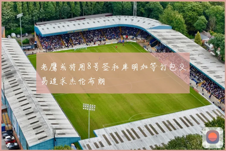 老鹰或将用8号签和库明加等打包交易追求杰伦布朗