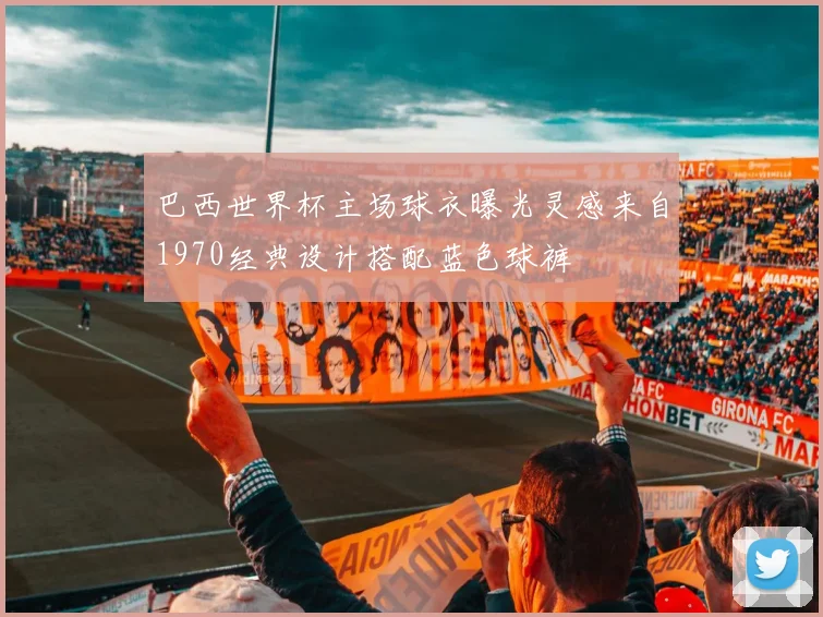 巴西世界杯主场球衣曝光灵感来自1970经典设计搭配蓝色球裤