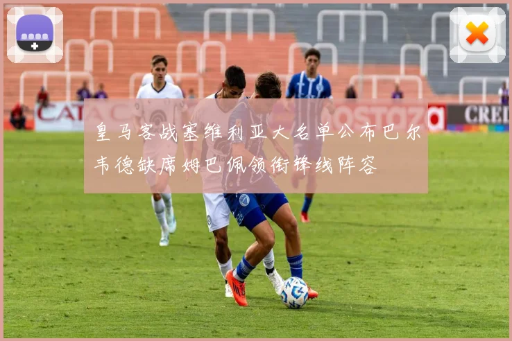 皇马客战塞维利亚大名单公布巴尔韦德缺席姆巴佩领衔锋线阵容